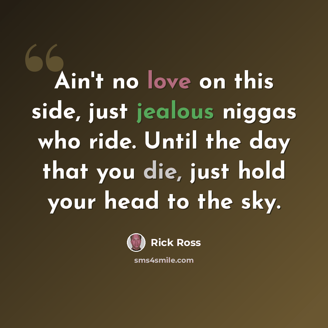 “Ain't no love on this side, just jealous niggas who ride. Until the day that you die, just hold your head to the sky.” quote by Rick Ross