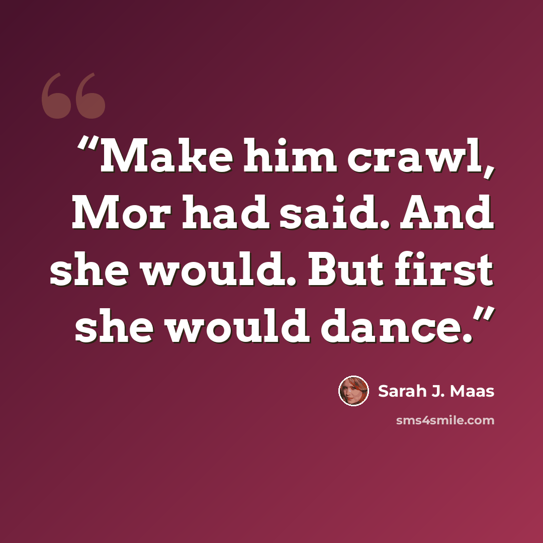 “Make him crawl, Mor had said. And she would. But first she would dance.” quote by Sarah J. Maas