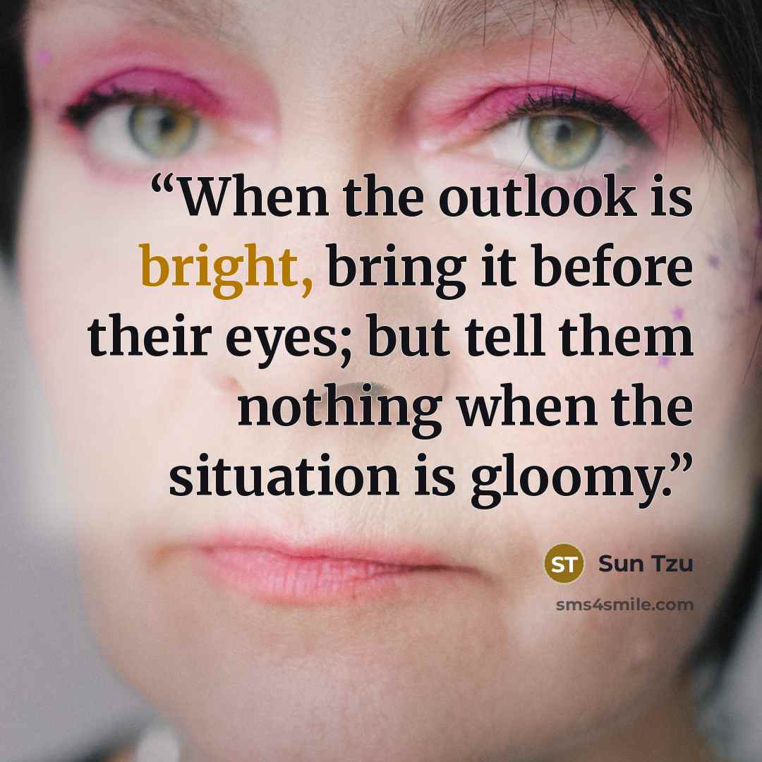 “When the outlook is bright, bring it before their eyes; but tell them nothing when the situation is gloomy.” quote by Sun Tzu