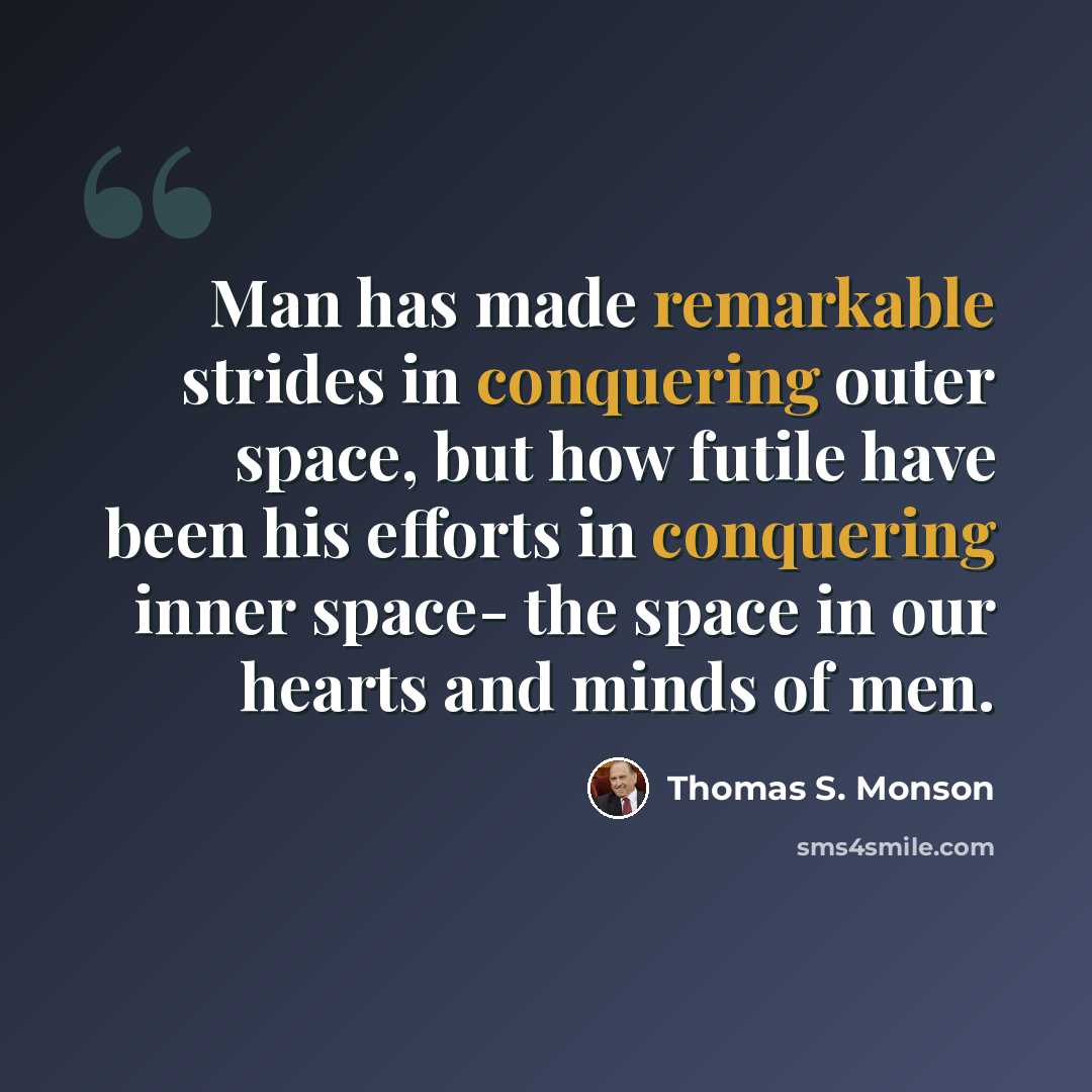 “Man has made remarkable strides in conquering outer space, but how futile have been his efforts in conquering inner space- the space in our hearts and minds of men.” quote by Thomas S. Monson