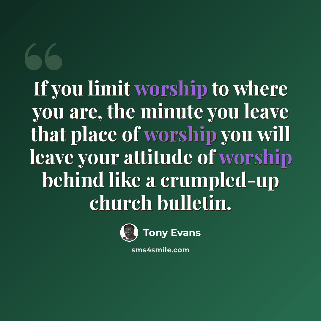 “If you limit worship to where you are, the minute you leave that place of worship you will leave your attitude of worship behind like a crumpled-up church bulletin.” quote by Tony Evans
