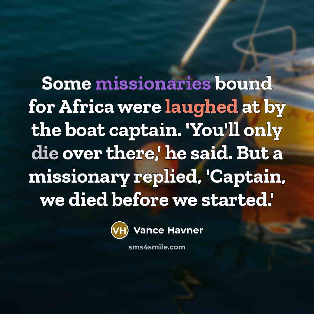 “Some missionaries bound for Africa were laughed at by the boat captain. 'You'll only die over there,' he said. But a missionary replied, 'Captain, we died before we started.'” quote by Vance Havner