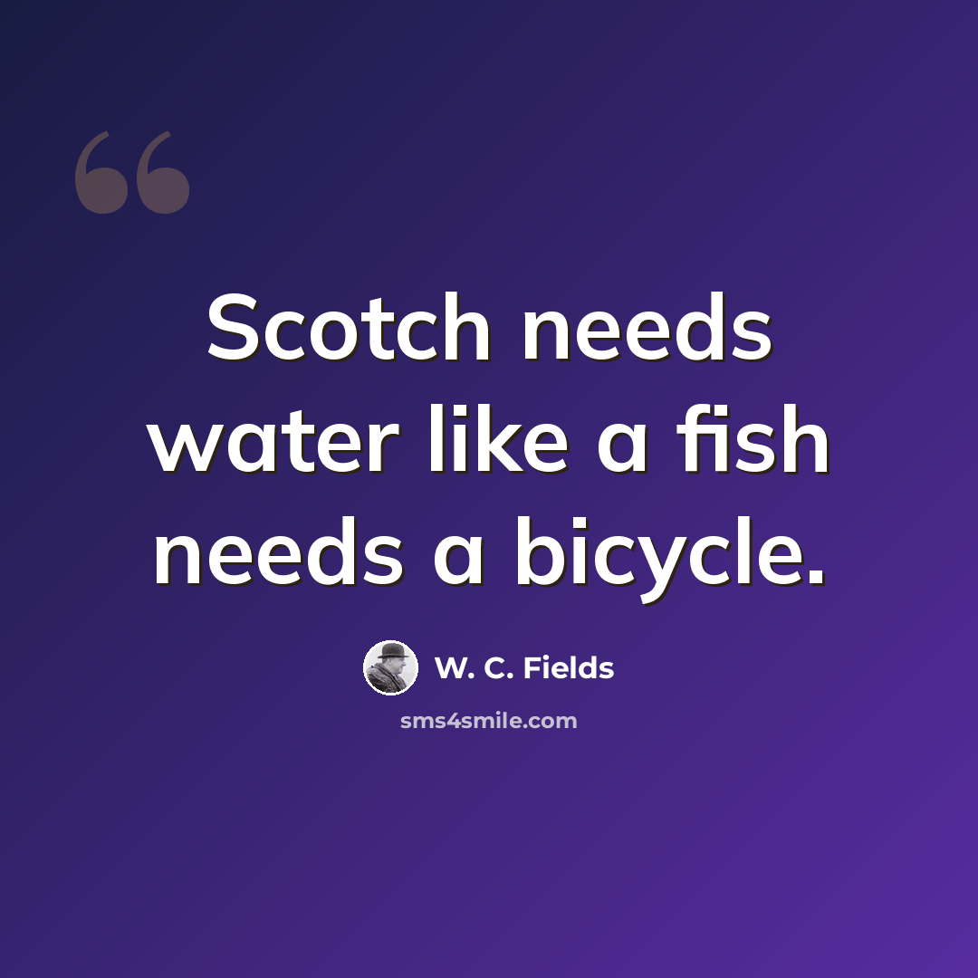 “Scotch needs water like a fish needs a bicycle.” quote by W. C. Fields