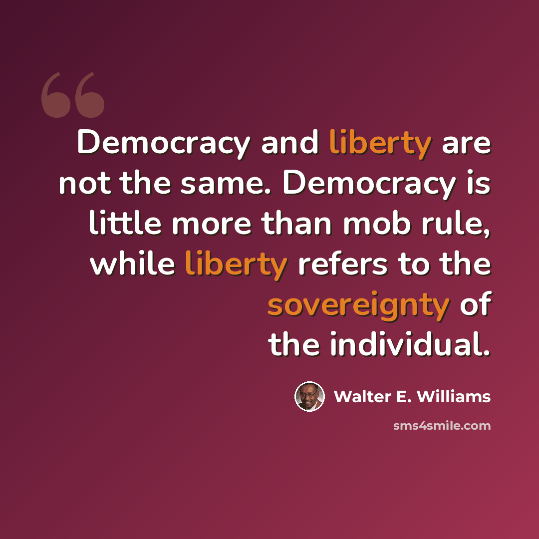 “Democracy and liberty are not the same. Democracy is little more than mob rule, while liberty refers to the sovereignty of the individual.” quote by Walter E. Williams