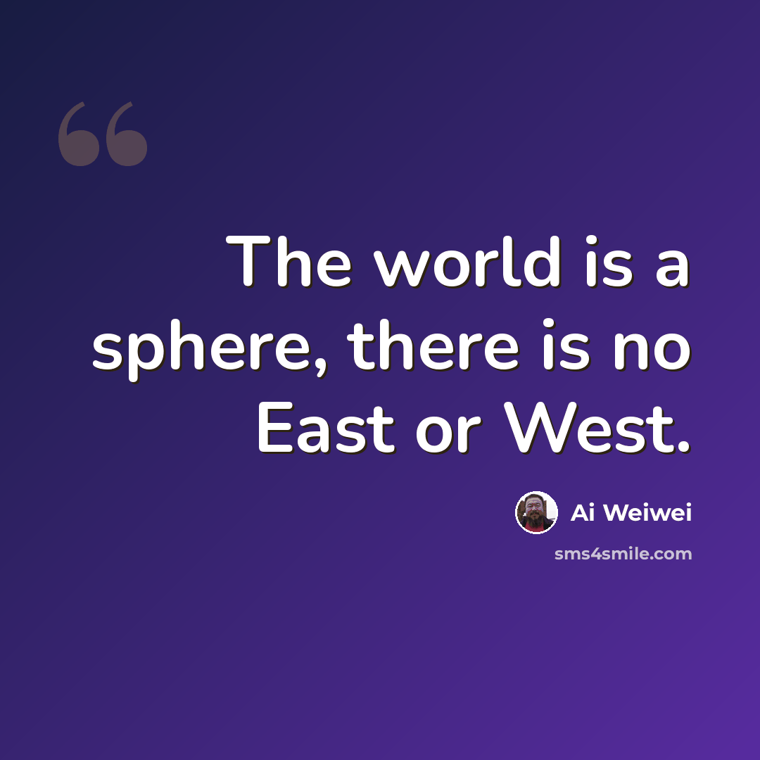 “The world is a sphere, there is no East or West.” quote by Ai Weiwei