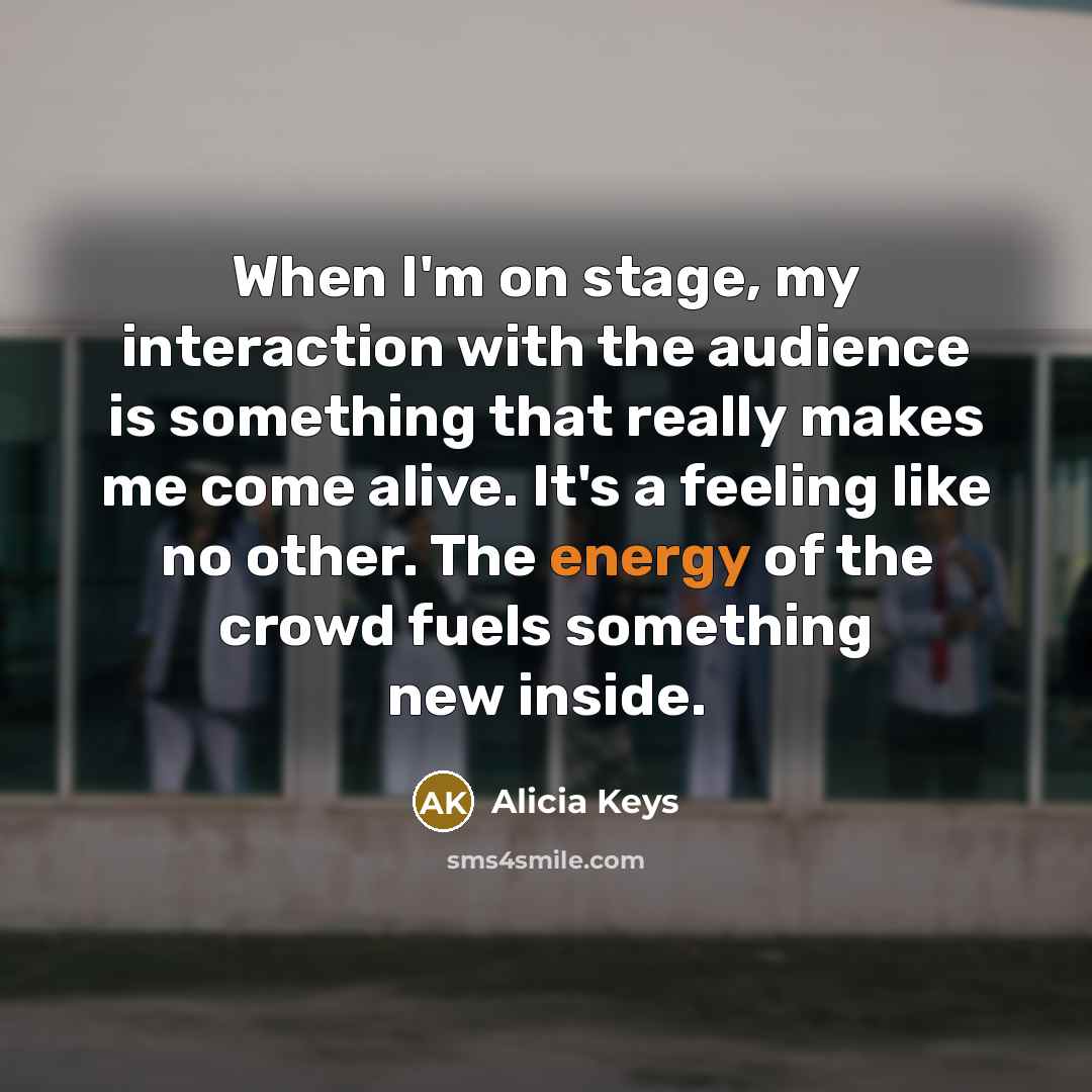 “When I'm on stage, my interaction with the audience is something that really makes me come alive. It's a feeling like no other. The energy of the crowd fuels something new inside.” quote by Alicia Keys