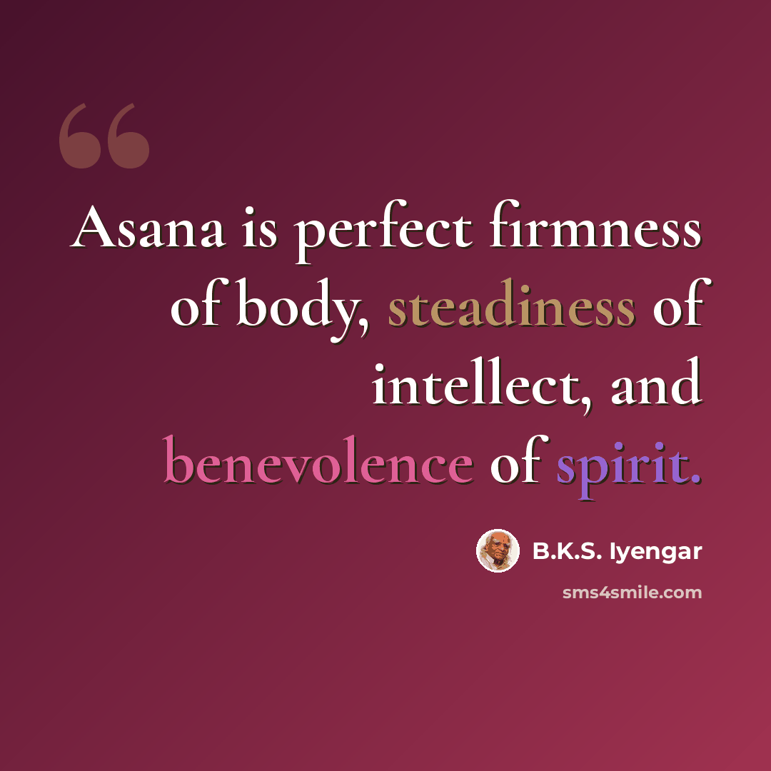 “Asana is perfect firmness of body, steadiness of intellect, and benevolence of spirit.” quote by B.K.S. Iyengar
