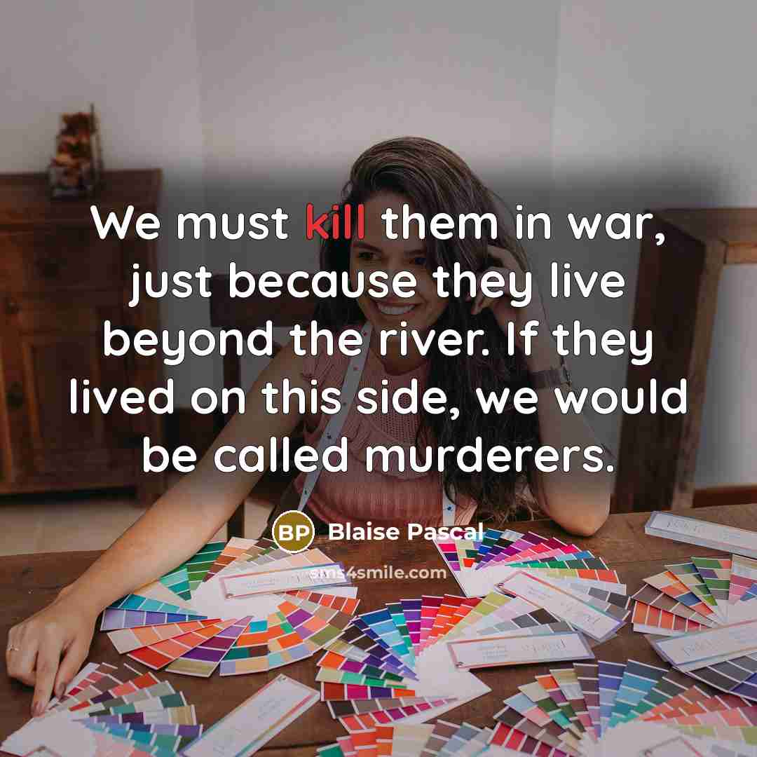 “We must kill them in war, just because they live beyond the river. If they lived on this side, we would be called murderers.” quote by Blaise Pascal