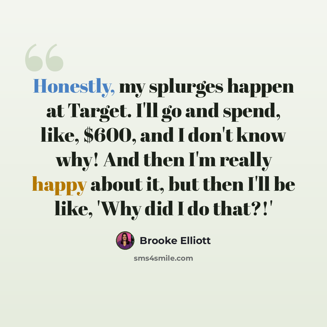 “Honestly, my splurges happen at Target. I'll go and spend, like, $600, and I don't know why! And then I'm really happy about it, but then I'll be like, 'Why did I do that?!'” quote by Brooke Elliott