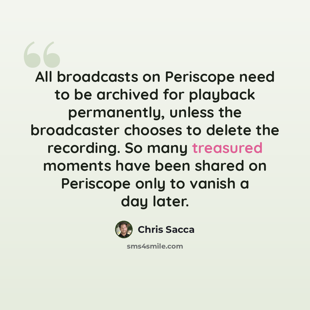 “All broadcasts on Periscope need to be archived for playback permanently, unless the broadcaster chooses to delete the recording. So many treasured moments have been shared on Periscope only to vanish a day later.” quote by Chris Sacca