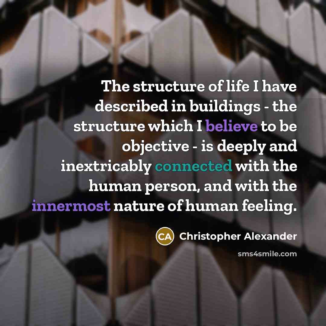 “The structure of life I have described in buildings - the structure which I believe to be objective - is deeply and inextricably connected with the human person, and with the innermost nature of human feeling.” quote by Christopher Alexander