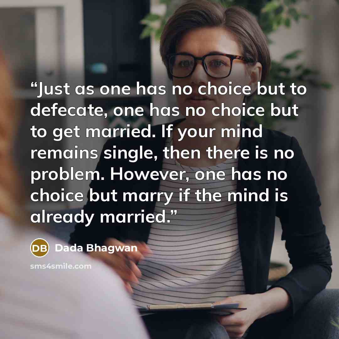 “Just as one has no choice but to defecate, one has no choice but to get married. If your mind remains single, then there is no problem. However, one has no choice but marry if the mind is already married.” quote by Dada Bhagwan
