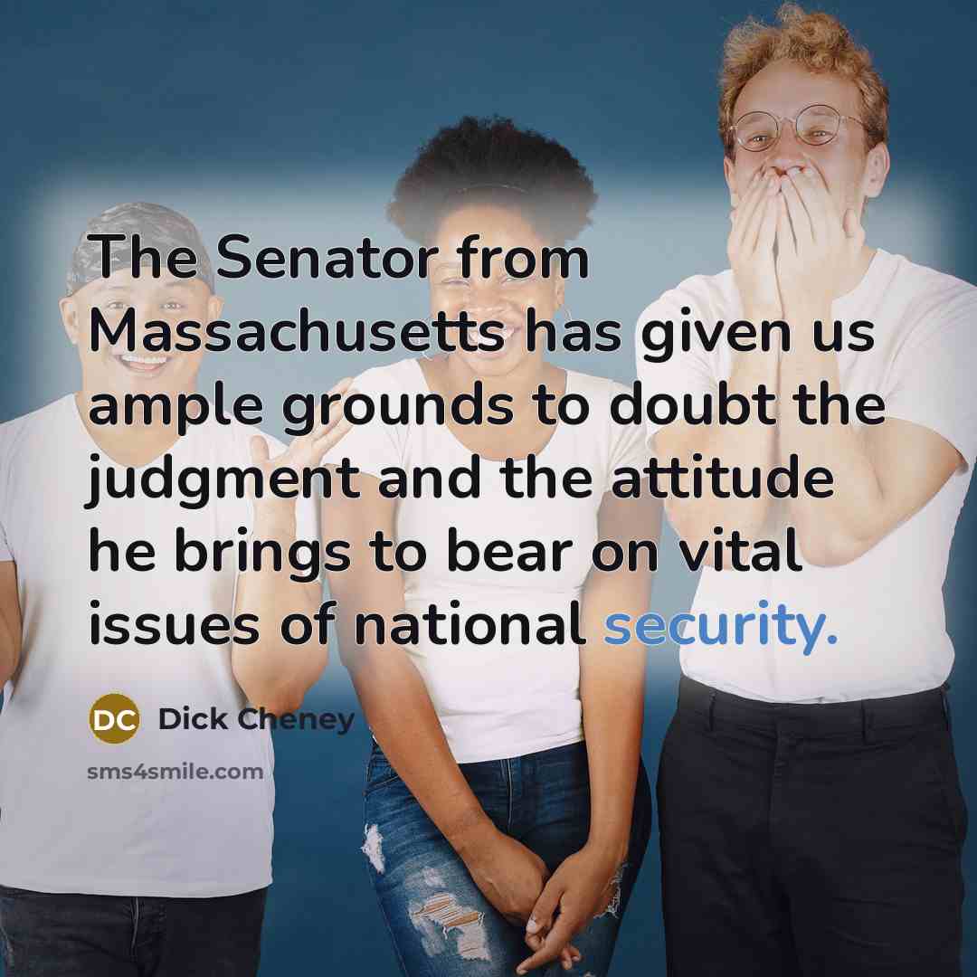 “The Senator from Massachusetts has given us ample grounds to doubt the judgment and the attitude he brings to bear on vital issues of national security.” quote by Dick Cheney