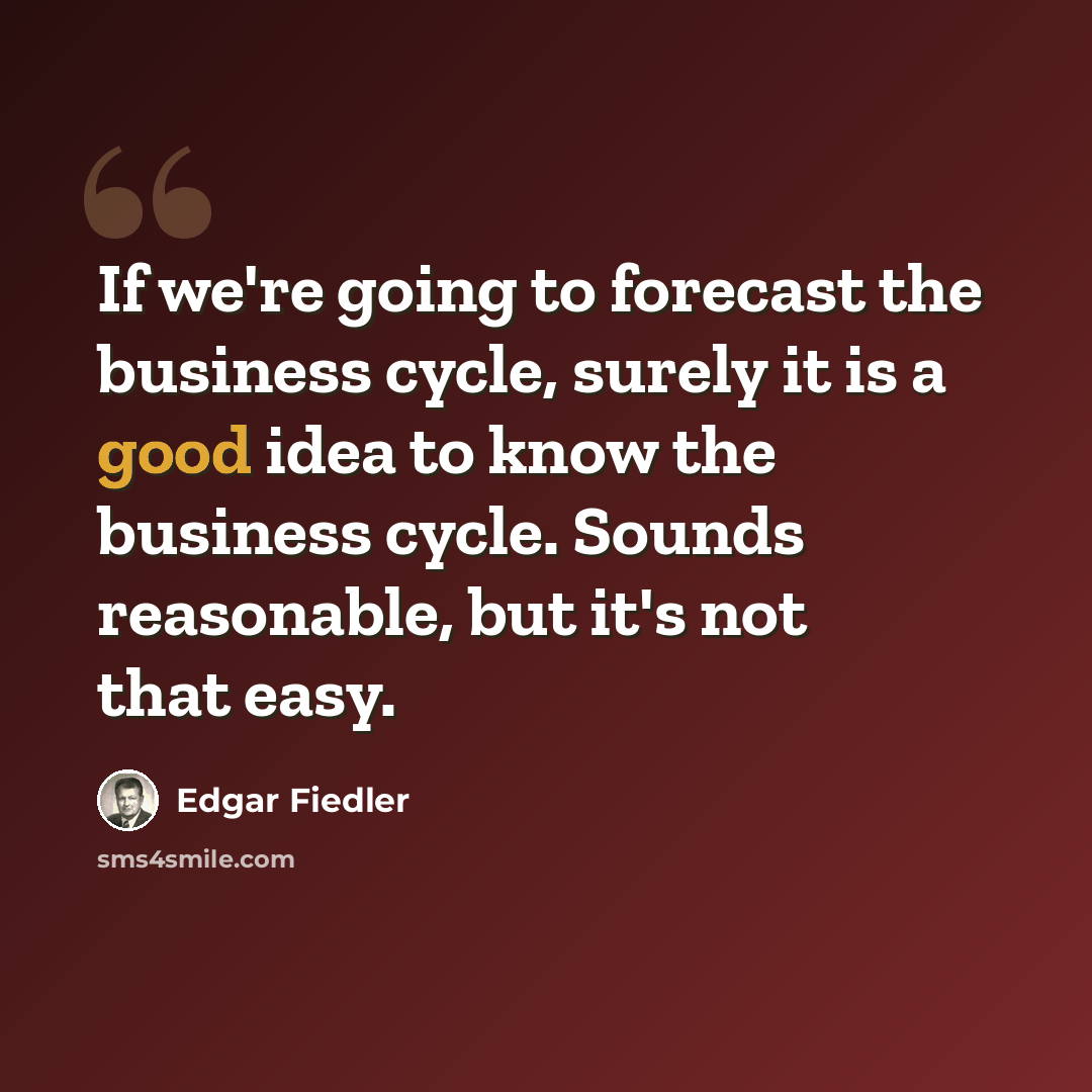 “If we're going to forecast the business cycle, surely it is a good idea to know the business cycle. Sounds reasonable, but it's not that easy.” quote by Edgar Fiedler