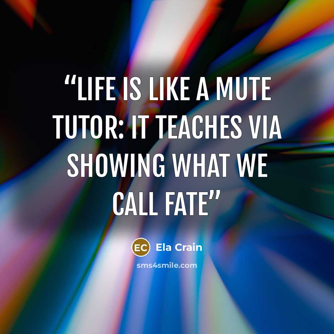 “Life is like a mute tutor: it teaches via showing what we call fate” quote by Ela Crain