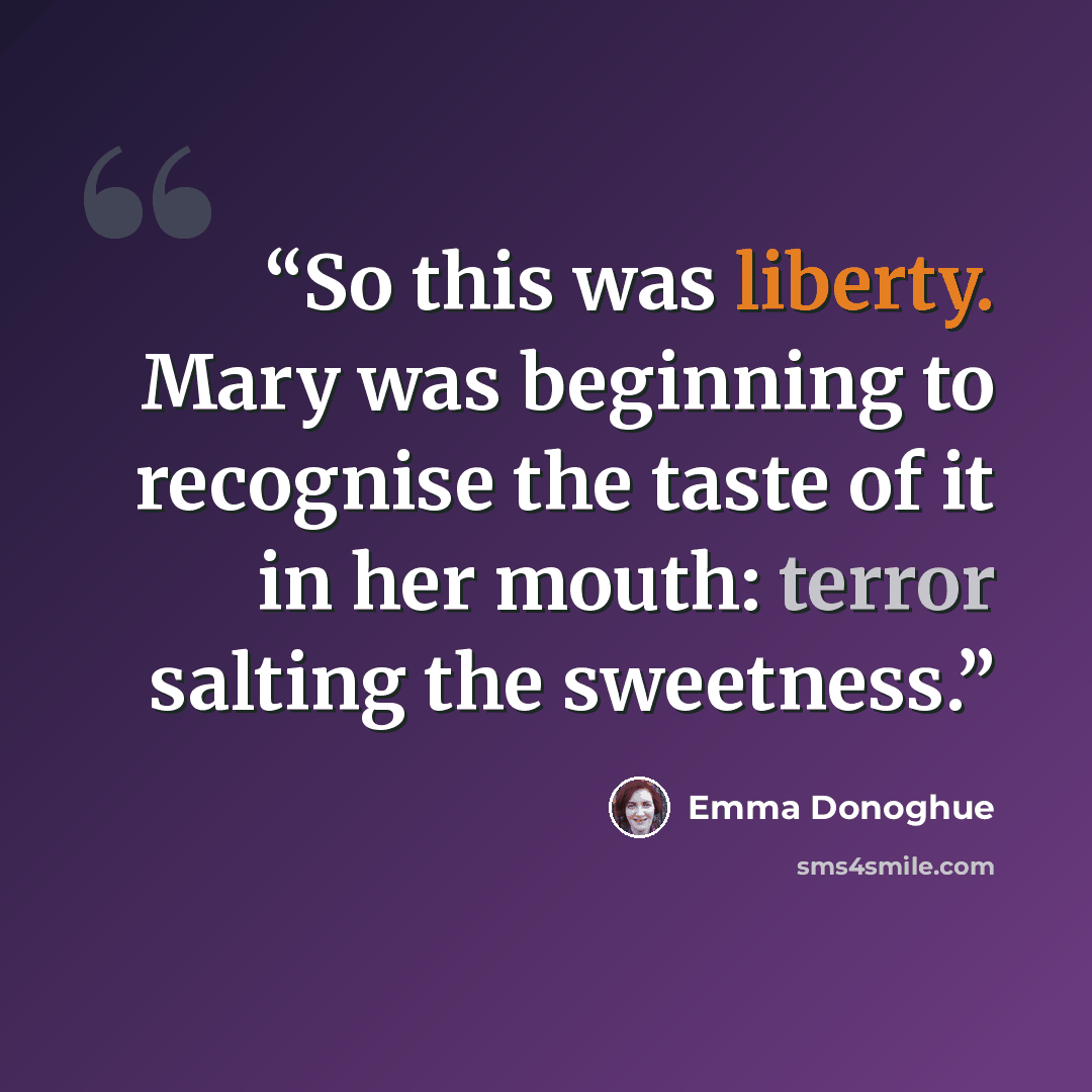 “So this was liberty. Mary was beginning to recognise the taste of it in her mouth: terror salting the sweetness.” quote by Emma Donoghue