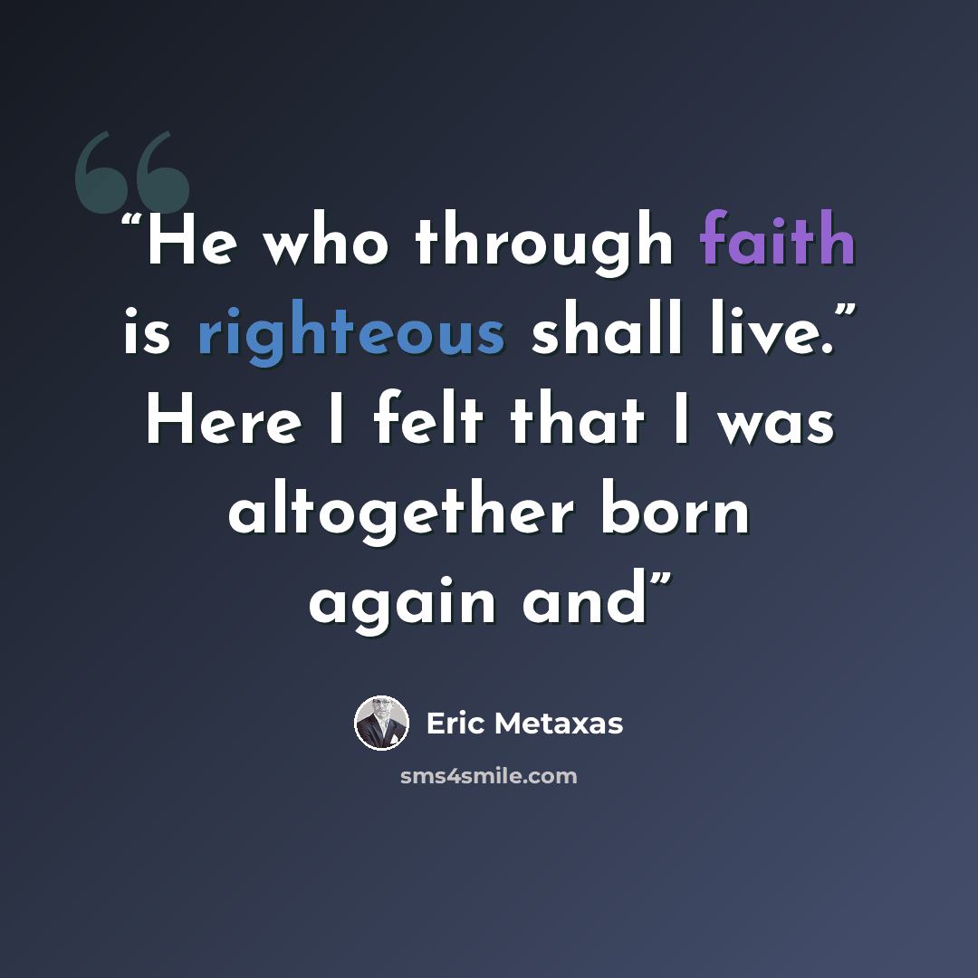 “He who through faith is righteous shall live.” Here I felt that I was altogether born again and” quote by Eric Metaxas