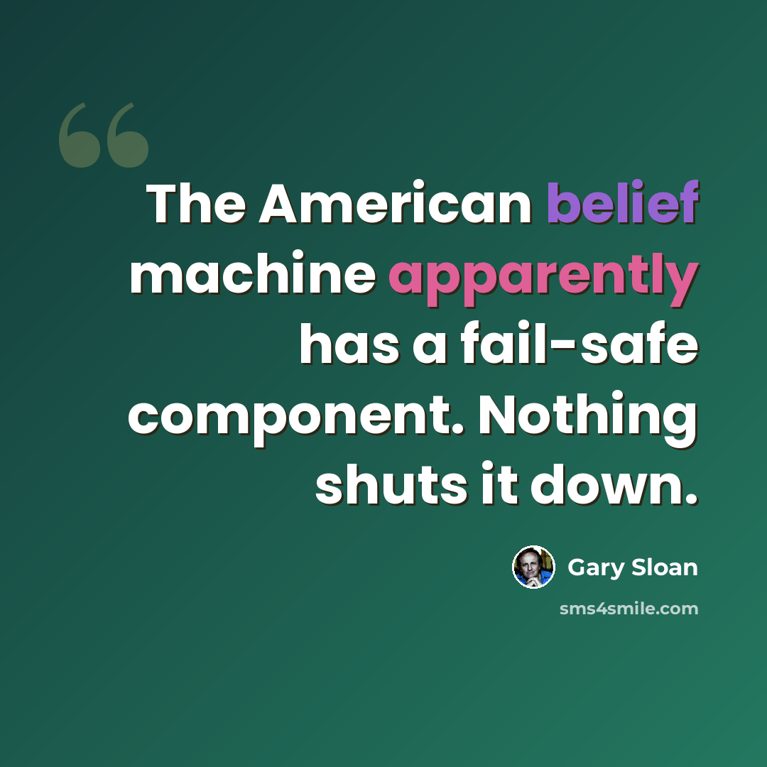 “The American belief machine apparently has a fail-safe component. Nothing shuts it down.” quote by Gary Sloan
