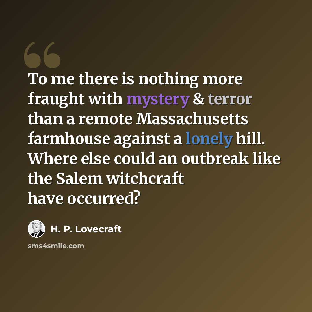 “To me there is nothing more fraught with mystery & terror than a remote Massachusetts farmhouse against a lonely hill. Where else could an outbreak like the Salem witchcraft have occurred?” quote by H. P. Lovecraft