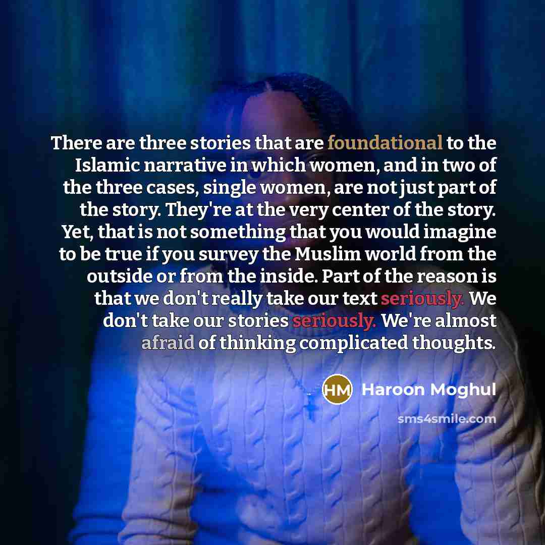 “There are three stories that are foundational to the Islamic narrative in which women, and in two of the three cases, single women, are not just part of the story. They're at the very center of the story. Yet, that is not something that you would imagine to be true if you survey the Muslim world…” quote by Haroon Moghul