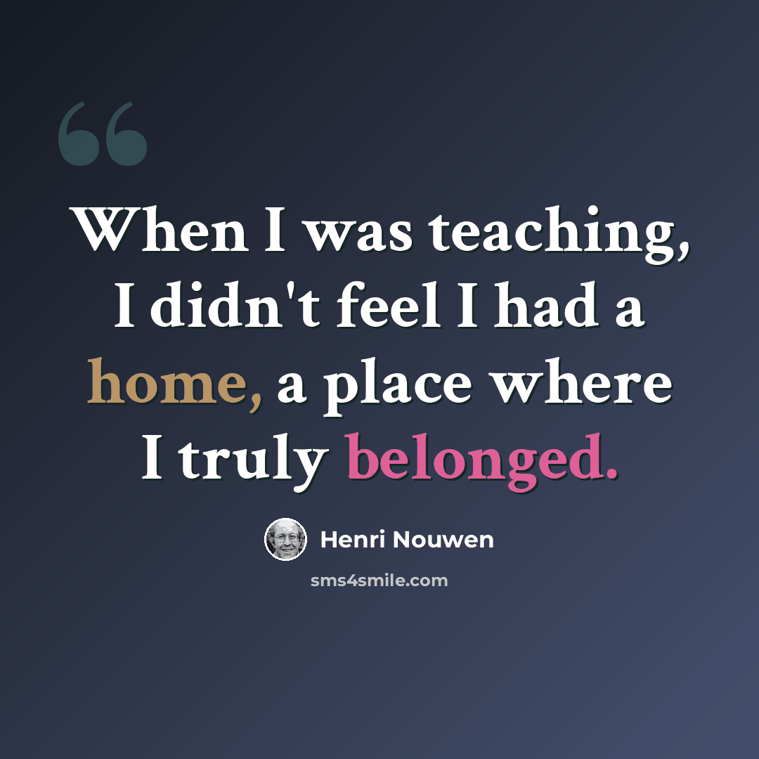 “When I was teaching, I didn't feel I had a home, a place where I truly belonged.” quote by Henri Nouwen