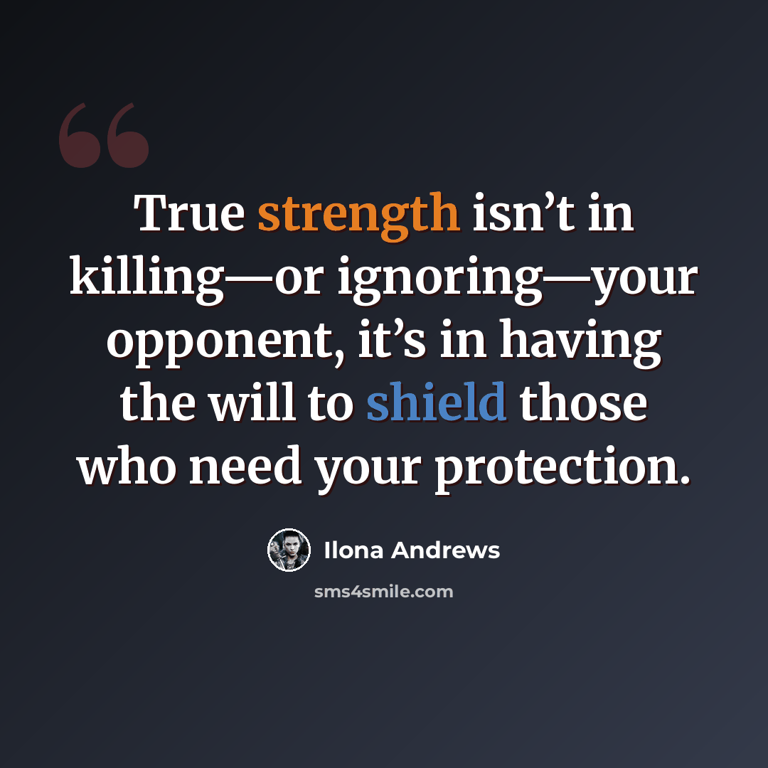 “True strength isn’t in killing—or ignoring—your opponent, it’s in having the will to shield those who need your protection.” quote by Ilona Andrews