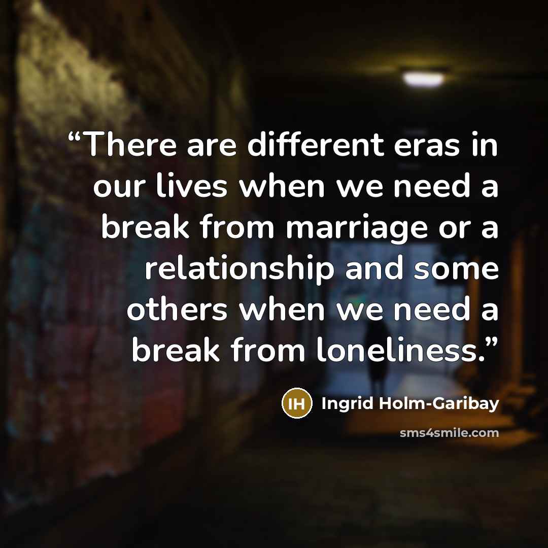 “There are different eras in our lives when we need a break from marriage or a relationship and some others when we need a break from loneliness.” quote by Ingrid Holm-Garibay
