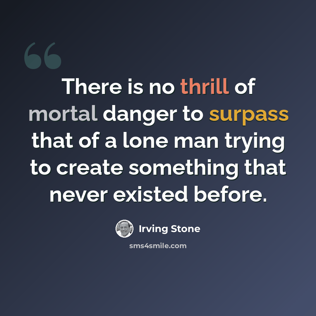 “There is no thrill of mortal danger to surpass that of a lone man trying to create something that never existed before.” quote by Irving Stone