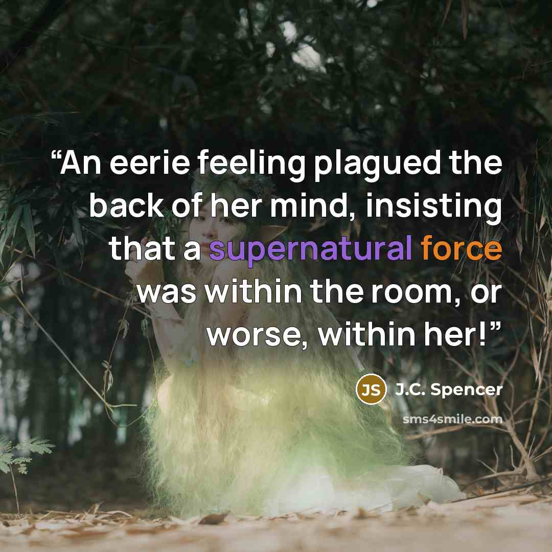 “An eerie feeling plagued the back of her mind, insisting that a supernatural force was within the room, or worse, within her!” quote by J.C. Spencer