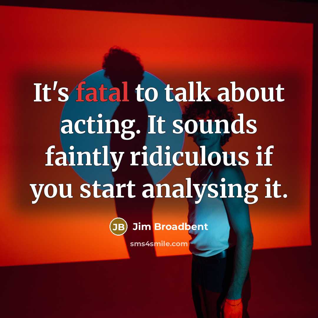 “It's fatal to talk about acting. It sounds faintly ridiculous if you start analysing it.” quote by Jim Broadbent