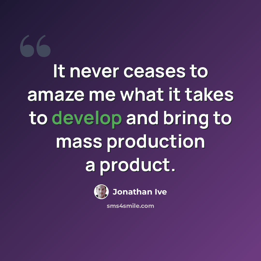 “It never ceases to amaze me what it takes to develop and bring to mass production a product.” quote by Jonathan Ive