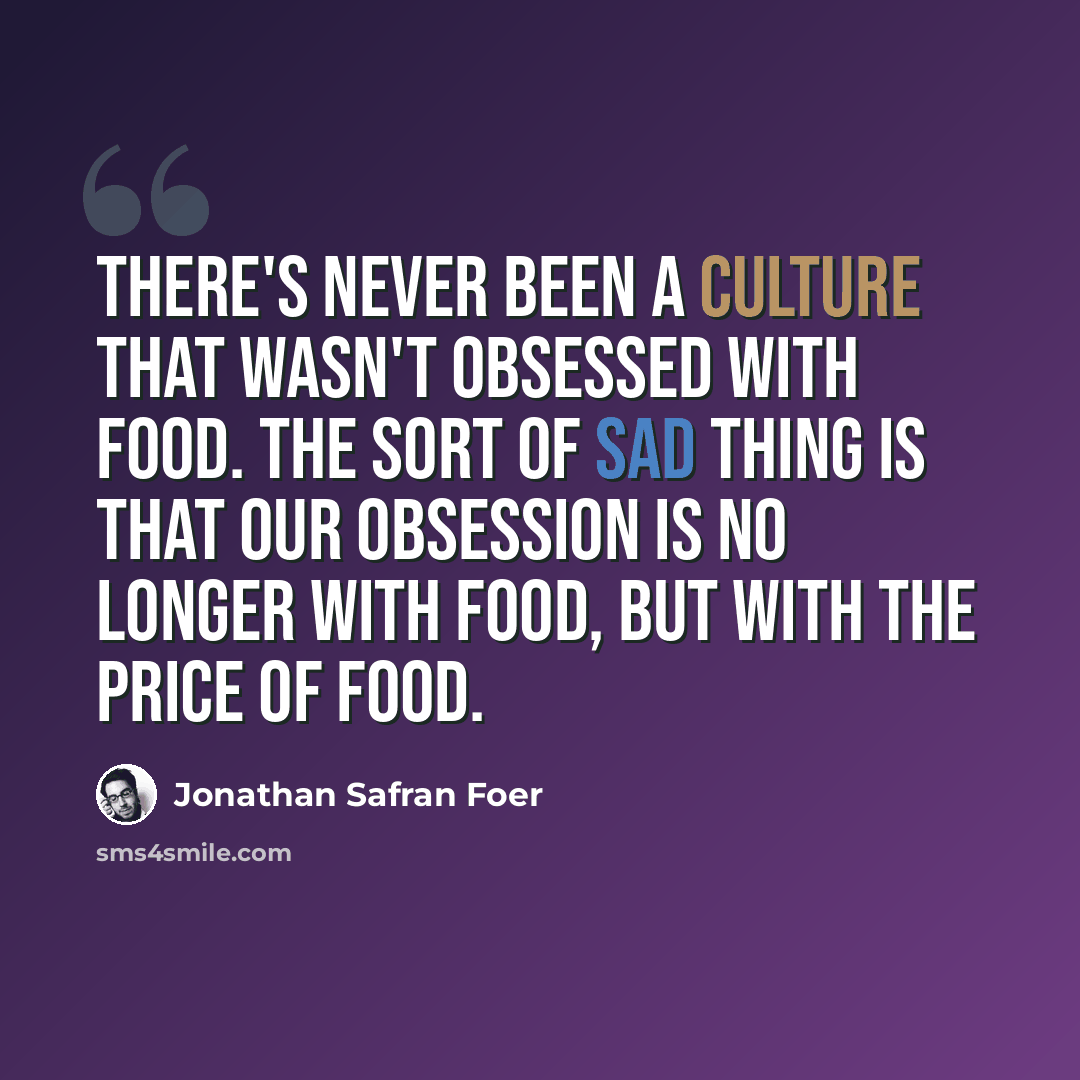 “There's never been a culture that wasn't obsessed with food. The sort of sad thing is that our obsession is no longer with food, but with the price of food.” quote by Jonathan Safran Foer