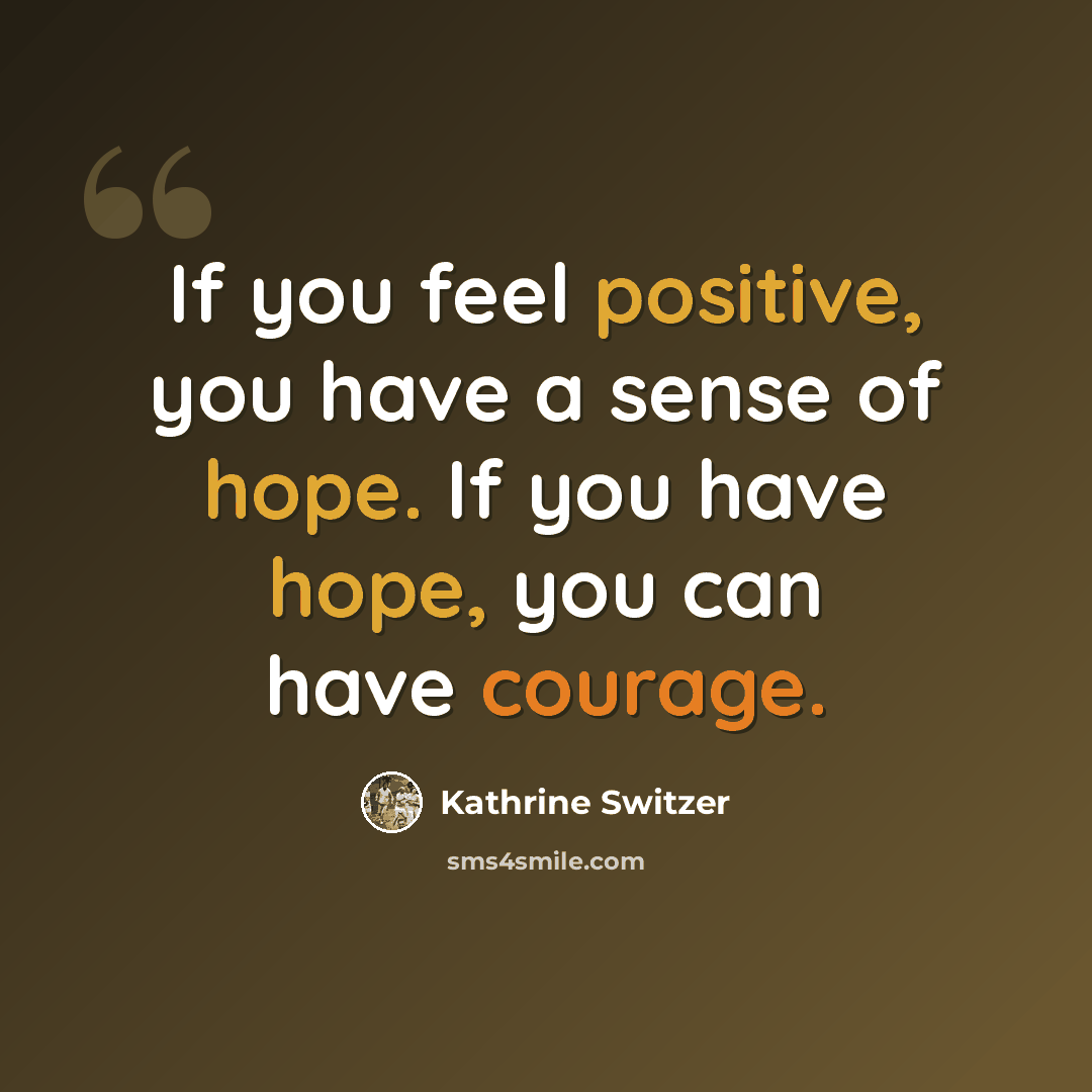 “If you feel positive, you have a sense of hope. If you have hope, you can have courage.” quote by Kathrine Switzer