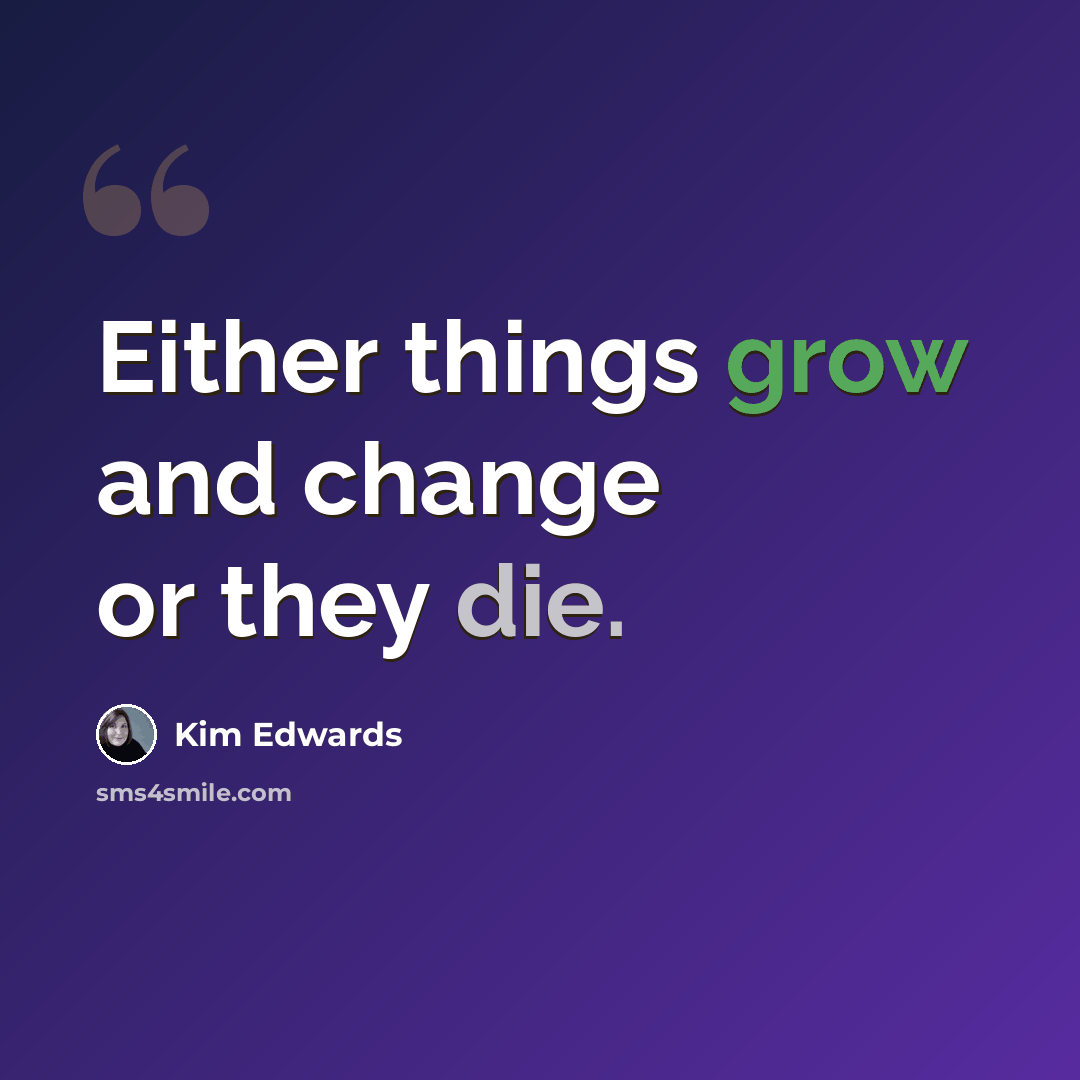 “Either things grow and change or they die.” quote by Kim Edwards
