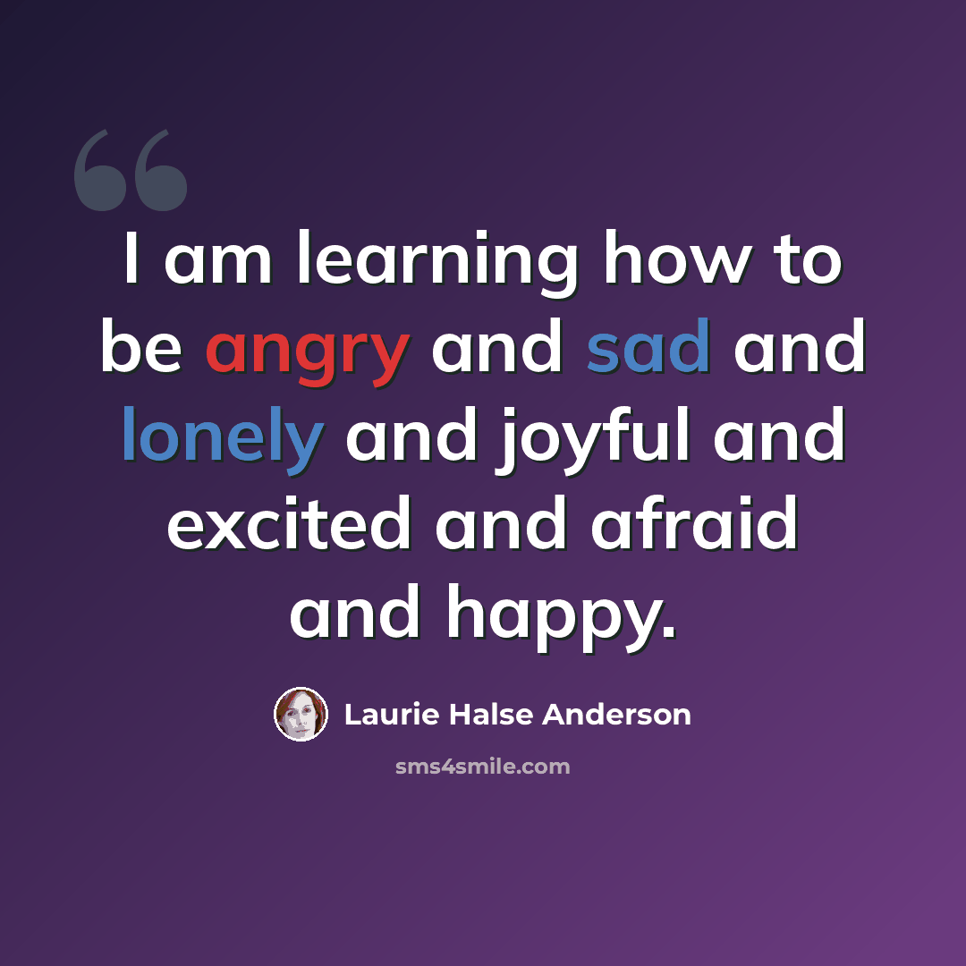 “I am learning how to be angry and sad and lonely and joyful and excited and afraid and happy.” quote by Laurie Halse Anderson