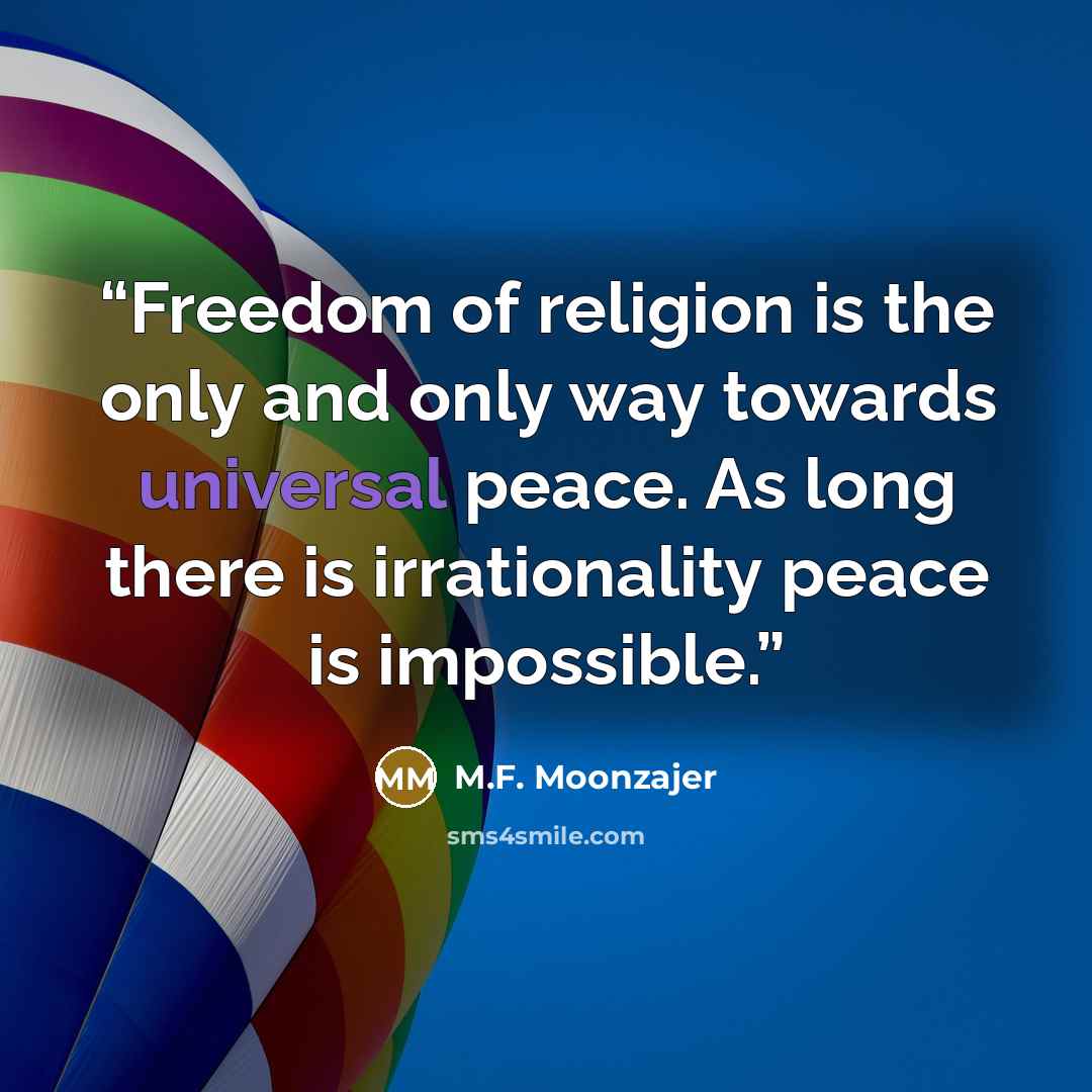 “Freedom of religion is the only and only way towards universal peace. As long there is irrationality peace is impossible.” quote by M.F. Moonzajer