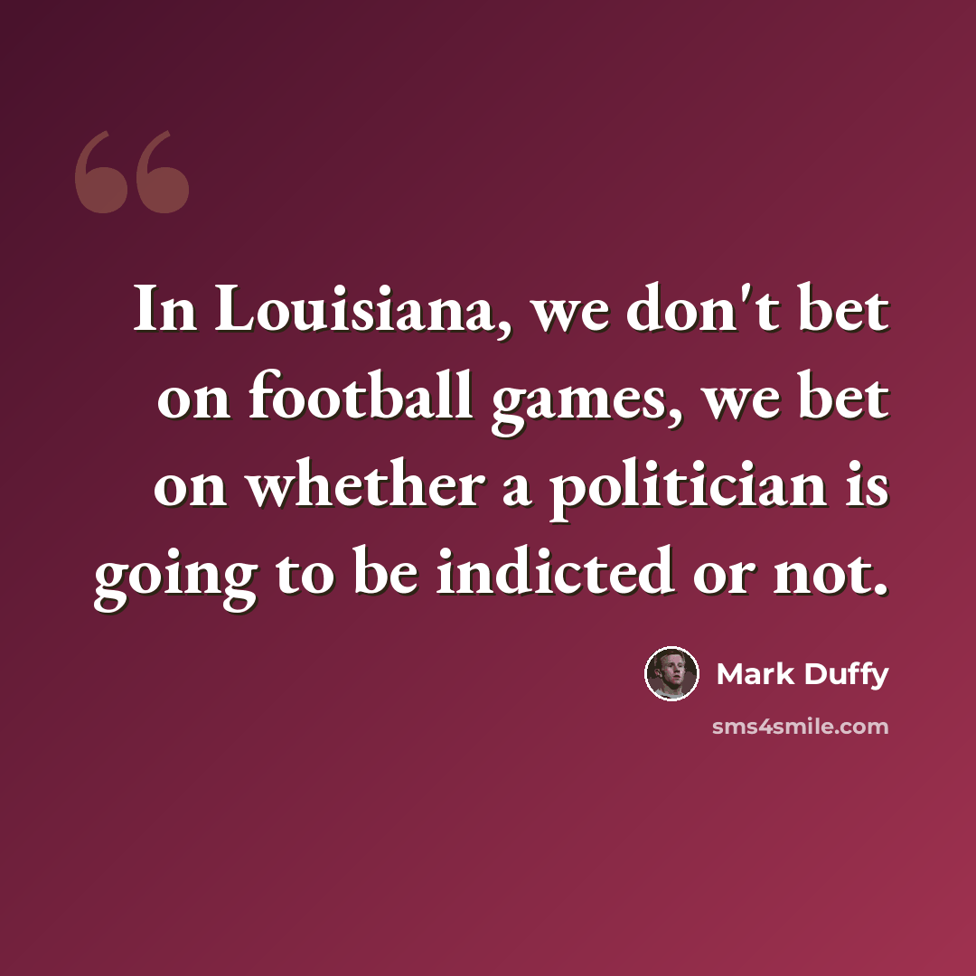 “In Louisiana, we don't bet on football games, we bet on whether a politician is going to be indicted or not.” quote by Mark Duffy