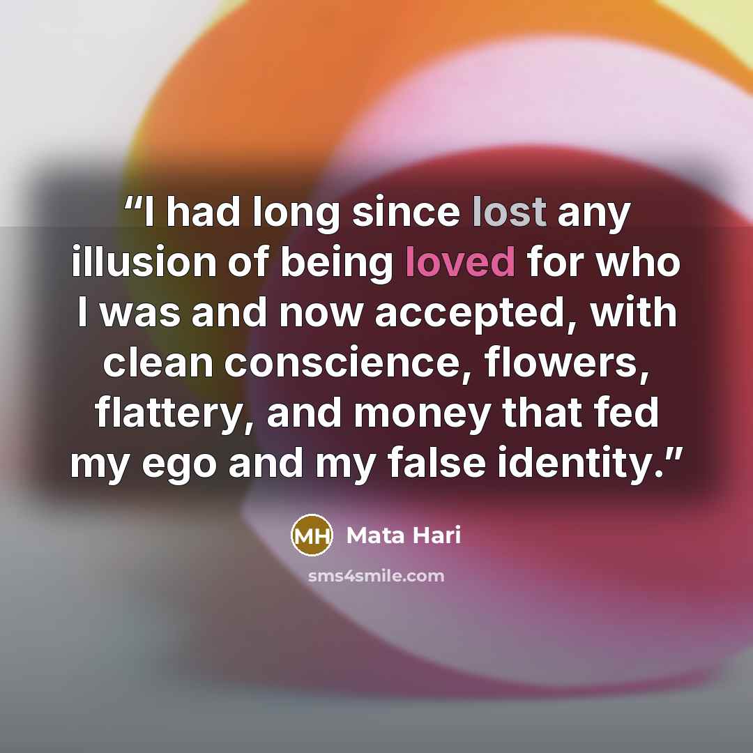 “I had long since lost any illusion of being loved for who I was and now accepted, with clean conscience, flowers, flattery, and money that fed my ego and my false identity.” quote by Mata Hari