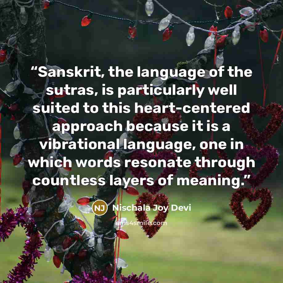 “Sanskrit, the language of the sutras, is particularly well suited to this heart-centered approach because it is a vibrational language, one in which words resonate through countless layers of meaning.” quote by Nischala Joy Devi