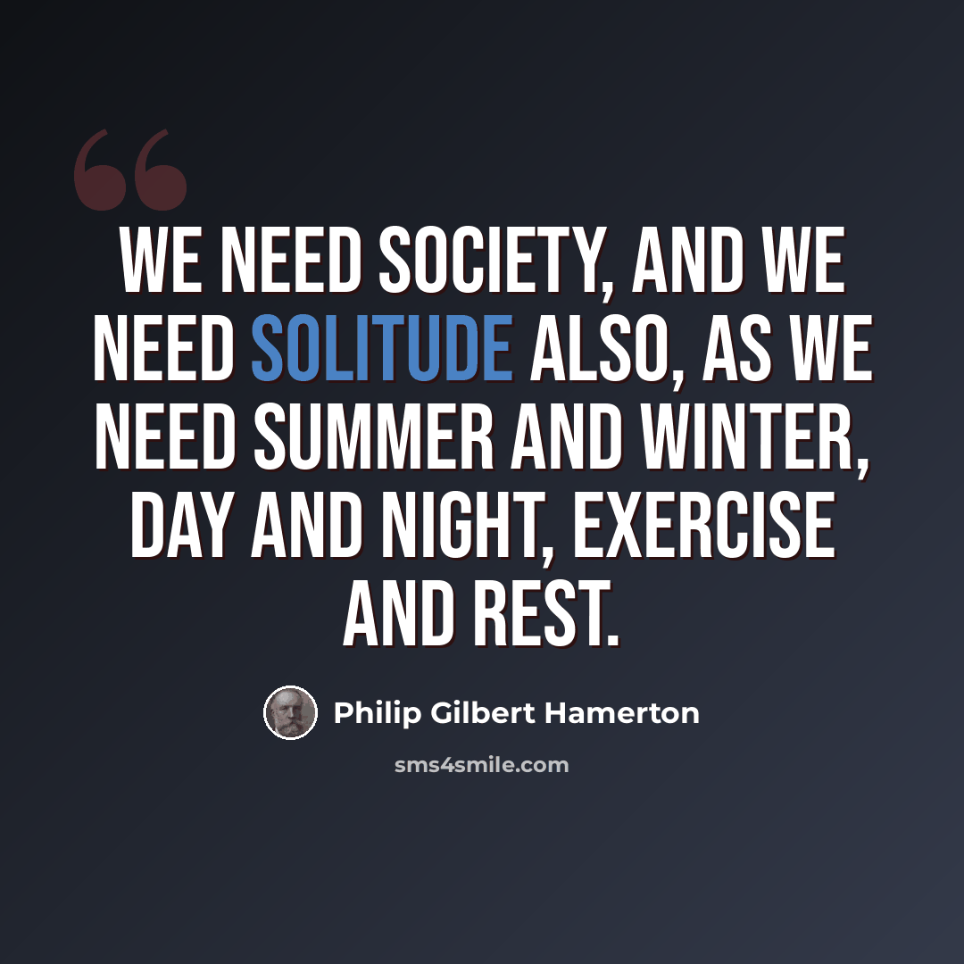 “We need society, and we need solitude also, as we need summer and winter, day and night, exercise and rest.” quote by Philip Gilbert Hamerton
