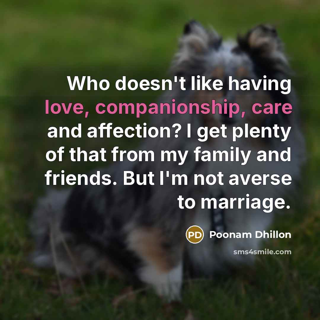 “Who doesn't like having love, companionship, care and affection? I get plenty of that from my family and friends. But I'm not averse to marriage.” quote by Poonam Dhillon
