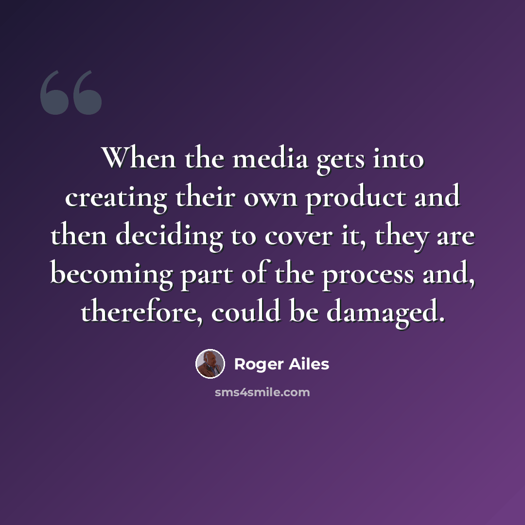 “When the media gets into creating their own product and then deciding to cover it, they are becoming part of the process and, therefore, could be damaged.” quote by Roger Ailes