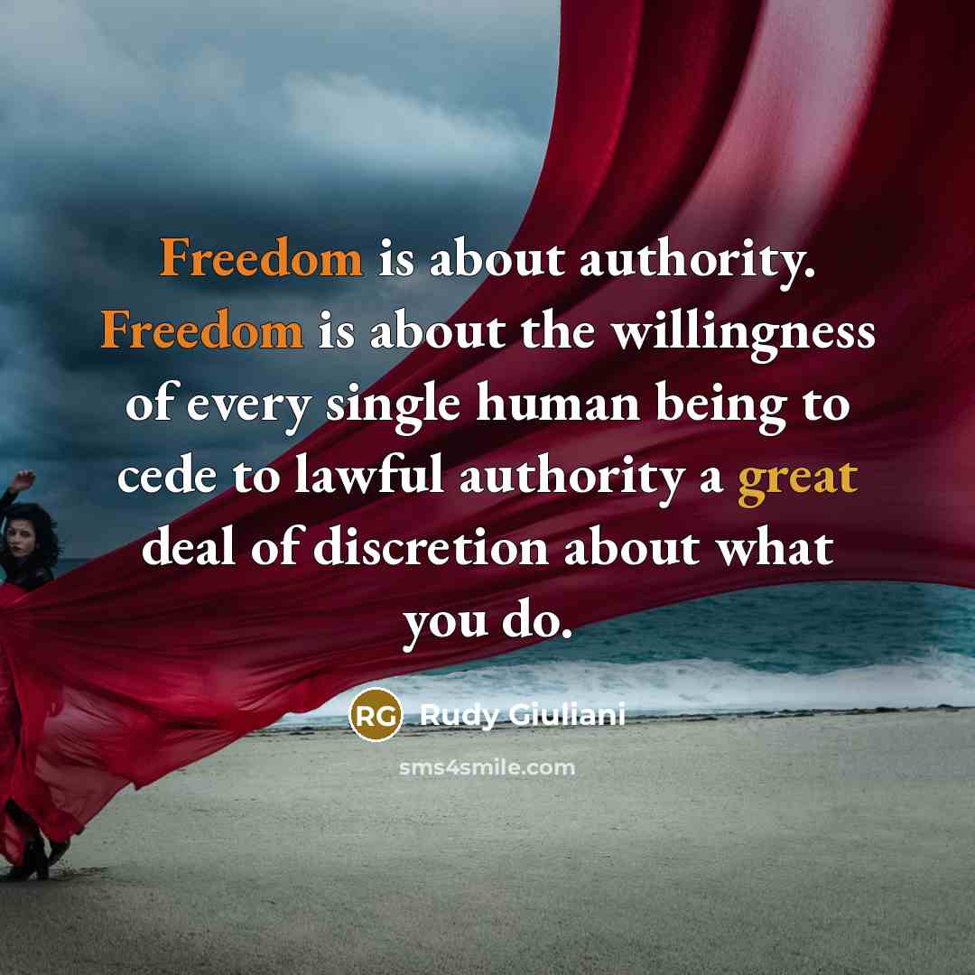 “Freedom is about authority. Freedom is about the willingness of every single human being to cede to lawful authority a great deal of discretion about what you do.” quote by Rudy Giuliani