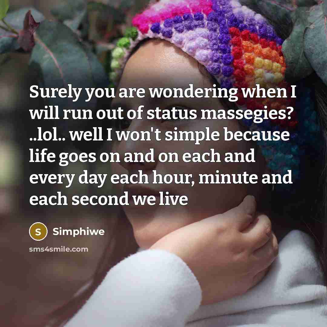“Surely you are wondering when I will run out of status massegies? ..lol.. well I won't simple because life goes on and on each and every day each hour, minute and each second we live” quote by Simphiwe