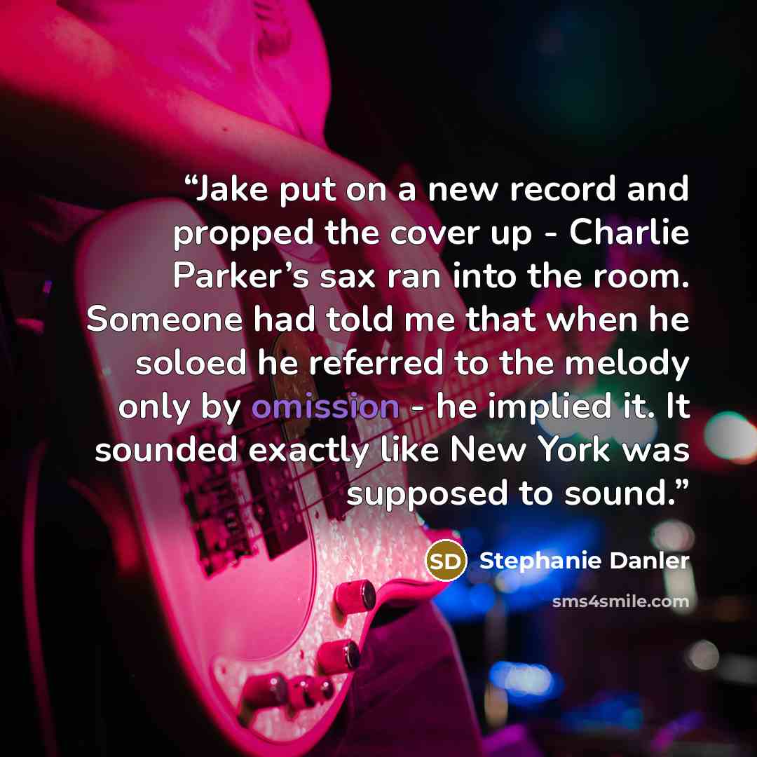 “Jake put on a new record and propped the cover up - Charlie Parker’s sax ran into the room. Someone had told me that when he soloed he referred to the melody only by omission - he implied it. It sounded exactly like New York was supposed to sound.” quote by Stephanie Danler