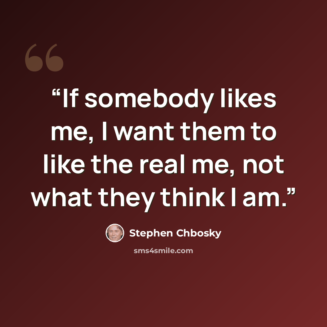 “If somebody likes me, I want them to like the real me, not what they think I am.” quote by Stephen Chbosky