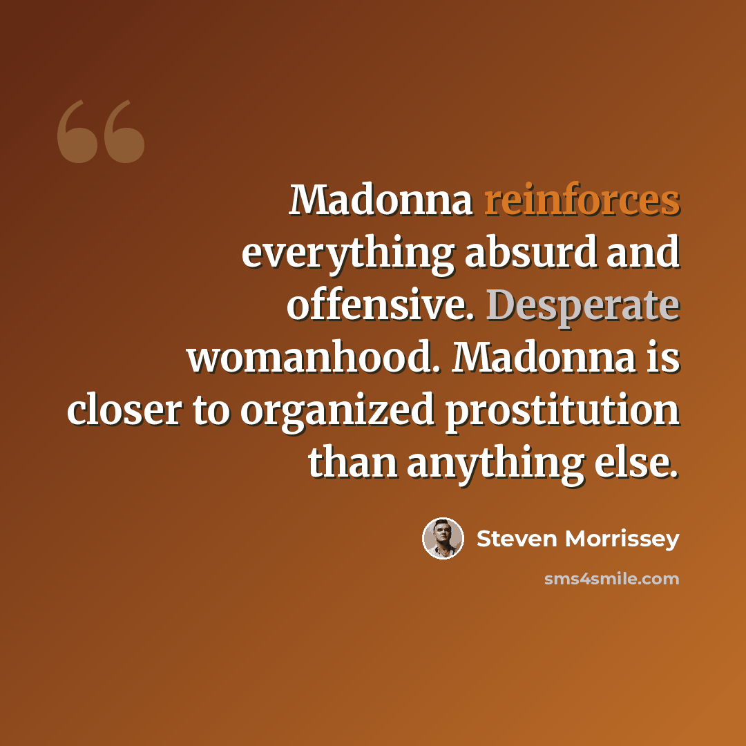 “Madonna reinforces everything absurd and offensive. Desperate womanhood. Madonna is closer to organized prostitution than anything else.” quote by Steven Morrissey