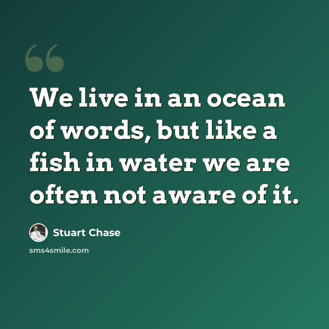 “We live in an ocean of words, but like a fish in water we are often not aware of it.” quote by Stuart Chase