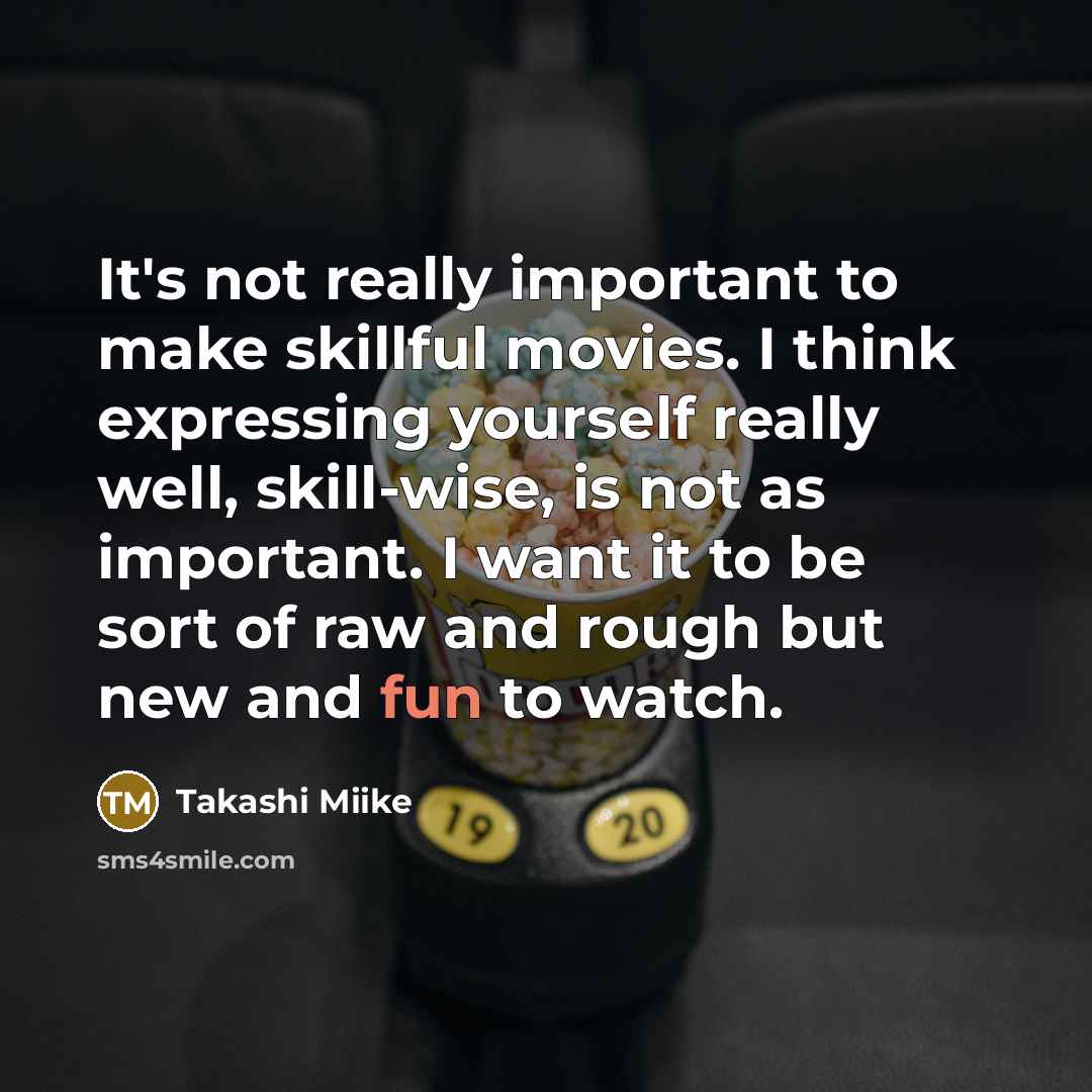 “It's not really important to make skillful movies. I think expressing yourself really well, skill-wise, is not as important. I want it to be sort of raw and rough but new and fun to watch.” quote by Takashi Miike