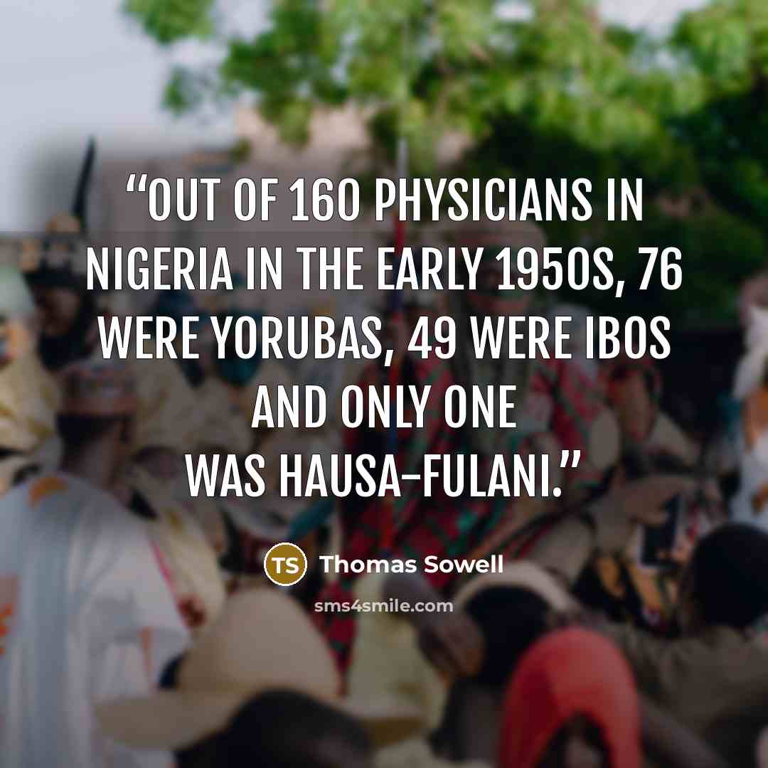 “Out of 160 physicians in Nigeria in the early 1950s, 76 were Yorubas, 49 were Ibos and only one was Hausa-Fulani.” quote by Thomas Sowell